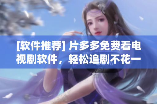 [軟件推薦] 片多多免費看電視劇軟件，輕松追劇不花一分錢！
