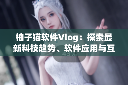 柚子貓軟件Vlog：探索最新科技趨勢、軟件應用與互聯網創新
