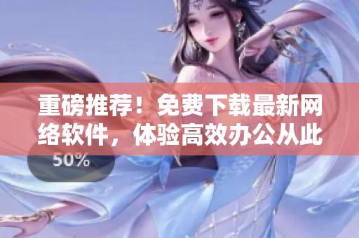 重磅推薦！免費下載最新網絡軟件，體驗高效辦公從此易如反掌！