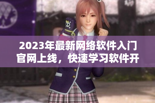 2023年最新網絡軟件入門官網上線，快速學習軟件開發技巧！