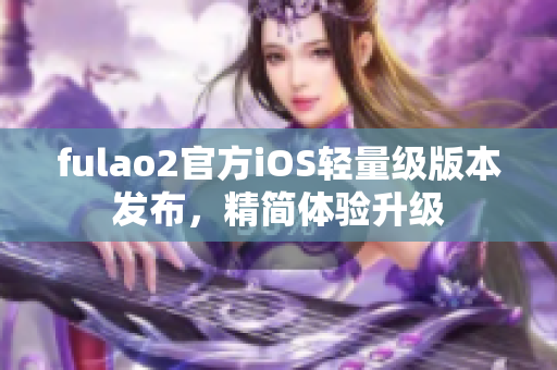 fulao2官方iOS輕量級版本發(fā)布，精簡體驗升級