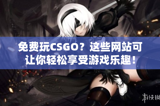免費玩CSGO？這些網站可讓你輕松享受游戲樂趣！