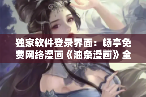 獨家軟件登錄界面：暢享免費網絡漫畫《油條漫畫》全球風靡