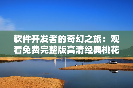 軟件開發者的奇幻之旅：觀看免費完整版高清經典桃花，揭秘亂世密碼