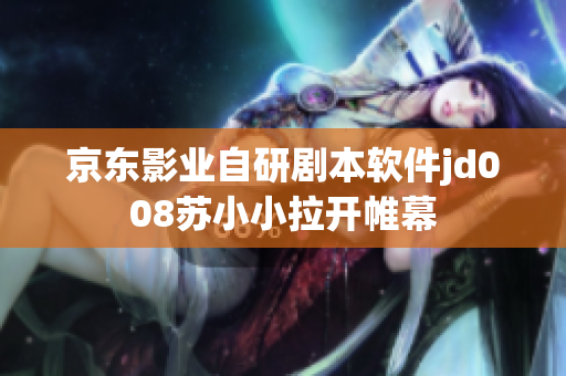 京東影業(yè)自研劇本軟件jd008蘇小小拉開帷幕