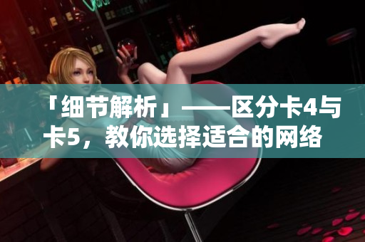 「細節(jié)解析」——區(qū)分卡4與卡5，教你選擇適合的網(wǎng)絡軟件