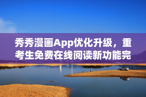 秀秀漫畫App優(yōu)化升級，重考生免費在線閱讀新功能完善