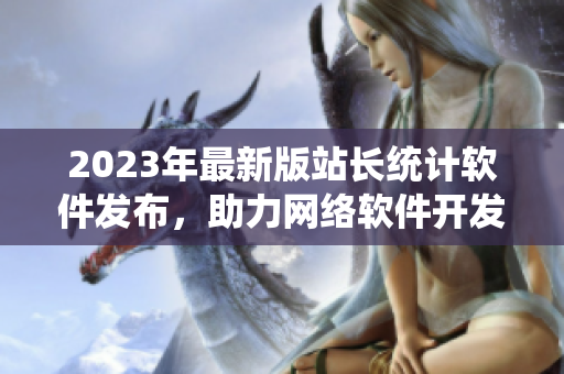 2023年最新版站長統(tǒng)計軟件發(fā)布，助力網(wǎng)絡軟件開發(fā)成功！