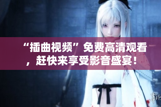 “插曲視頻”免費高清觀看，趕快來享受影音盛宴！