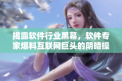 揭露軟件行業黑幕，軟件專家爆料互聯網巨頭的陰暗操作