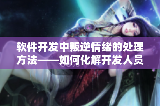 軟件開發中叛逆情緒的處理方法——如何化解開發人員暴躁情緒