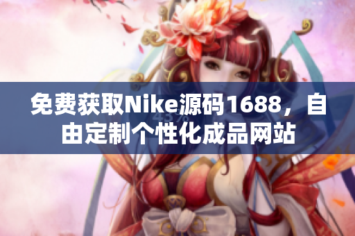 免費獲取Nike源碼1688，自由定制個性化成品網站
