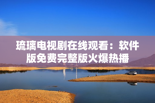 琉璃電視劇在線觀看：軟件版免費(fèi)完整版火爆熱播