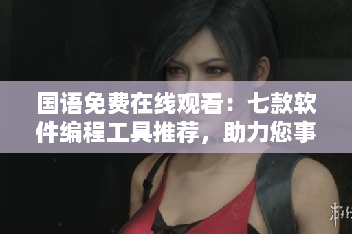 國(guó)語(yǔ)免費(fèi)在線(xiàn)觀看：七款軟件編程工具推薦，助力您事半功倍