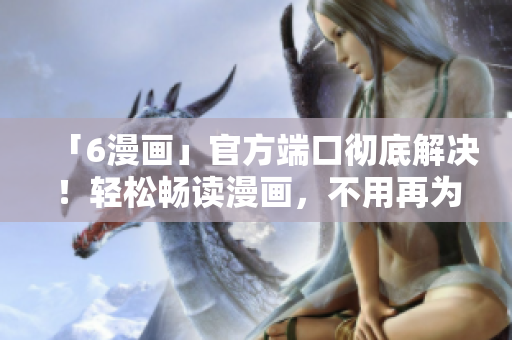 「6漫畫」官方端口徹底解決！輕松暢讀漫畫，不用再為軟件問題煩惱