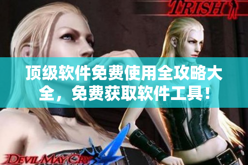 頂級軟件免費使用全攻略大全，免費獲取軟件工具！