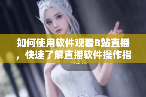 如何使用軟件觀看B站直播，快速了解直播軟件操作指南