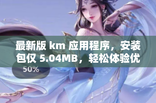 最新版 km 應用程序，安裝包僅 5.04MB，輕松體驗優(yōu)質用戶界面