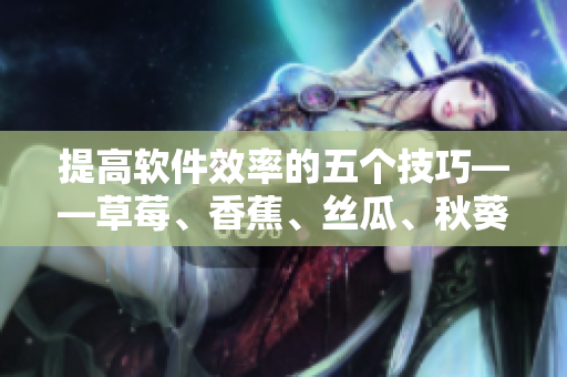 提高軟件效率的五個技巧——草莓、香蕉、絲瓜、秋葵和香草