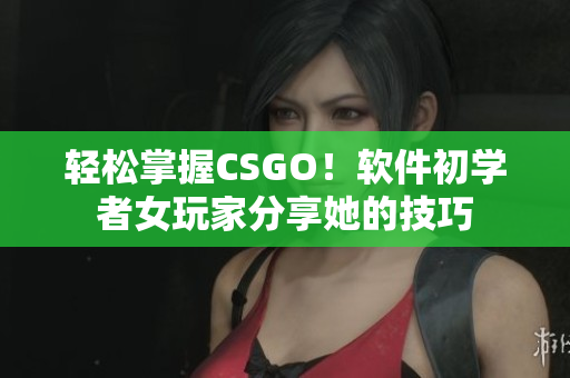 輕松掌握CSGO！軟件初學(xué)者女玩家分享她的技巧