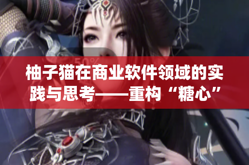 柚子貓?jiān)谏虡I(yè)軟件領(lǐng)域的實(shí)踐與思考——重構(gòu)“糖心”短視頻vlog