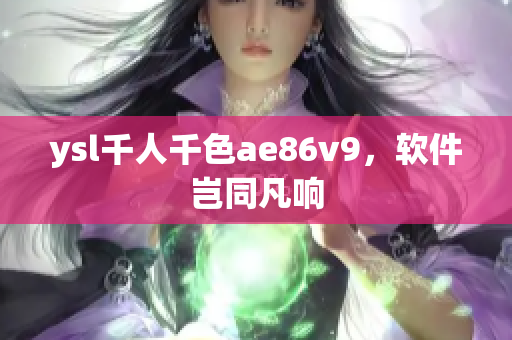 ysl千人千色ae86v9，軟件豈同凡響
