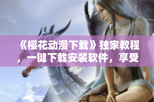 《櫻花動漫下載》獨家教程，一鍵下載安裝軟件，享受高清全速體驗