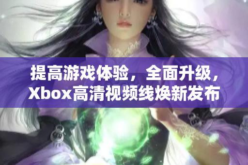 提高游戲體驗，全面升級，Xbox高清視頻線煥新發布！