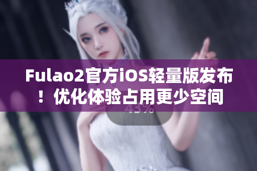 Fulao2官方iOS輕量版發布！優化體驗占用更少空間