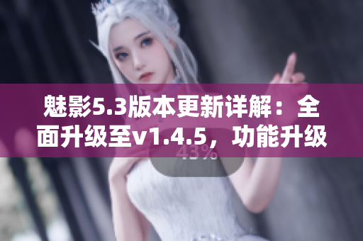魅影5.3版本更新詳解：全面升級至v1.4.5，功能升級再添新亮點