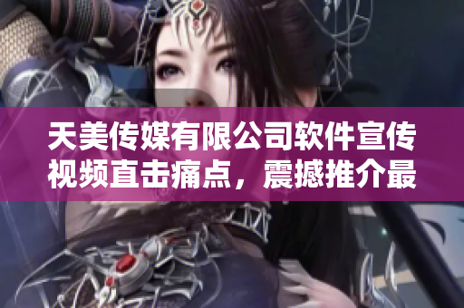 天美傳媒有限公司軟件宣傳視頻直擊痛點，震撼推介最新科技解決方案