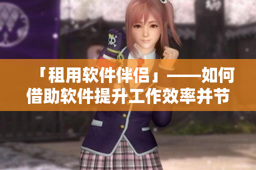 「租用軟件伴侶」——如何借助軟件提升工作效率并節省時間