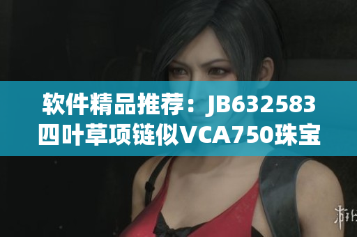 軟件精品推薦：JB632583四葉草項鏈似VCA750珠寶般閃耀