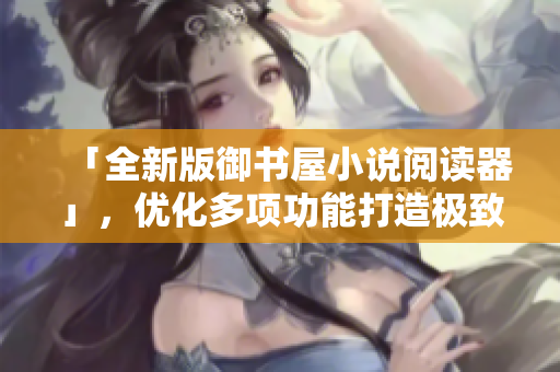 「全新版御書屋小說閱讀器」，優化多項功能打造極致閱讀體驗！