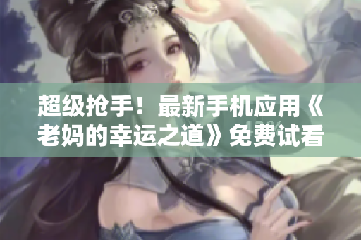 超級搶手！最新手機應(yīng)用《老媽的幸運之道》免費試看全集