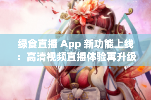 綠食直播 App 新功能上線：高清視頻直播體驗(yàn)再升級(jí)