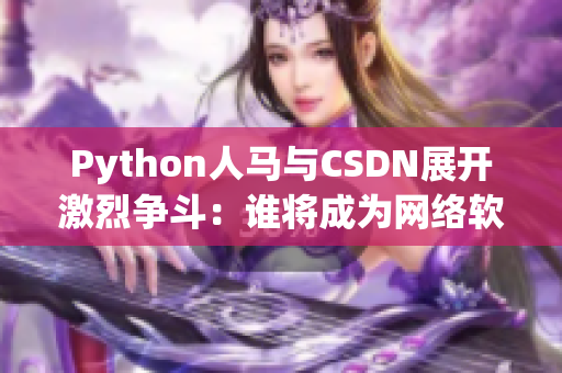 Python人馬與CSDN展開激烈爭斗：誰將成為網(wǎng)絡(luò)軟件領(lǐng)域霸主？