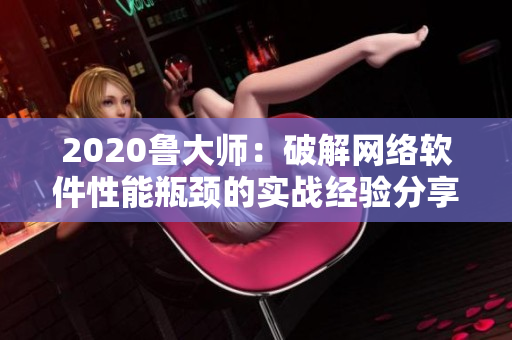 2020魯大師：破解網絡軟件性能瓶頸的實戰經驗分享