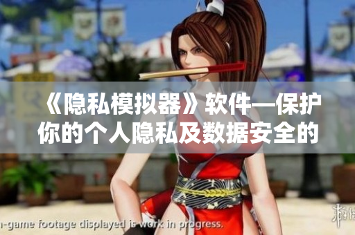 《隱私模擬器》軟件—保護你的個人隱私及數據安全的最佳選擇