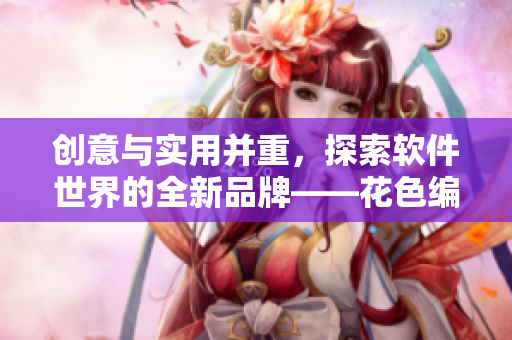 創意與實用并重，探索軟件世界的全新品牌——花色編程