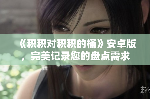 《積積對積積的桶》安卓版，完美記錄您的盤點需求