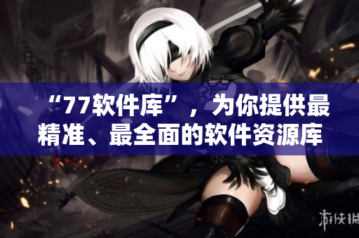 “77軟件庫”，為你提供最精準、最全面的軟件資源庫！
