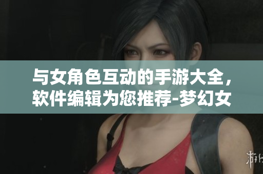與女角色互動的手游大全，軟件編輯為您推薦-夢幻女神交互手游排行榜