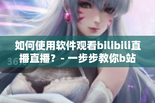 如何使用軟件觀看bilibili直播直播？- 一步步教你b站直播軟件操作