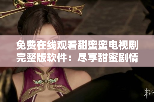 免費在線觀看甜蜜蜜電視劇完整版軟件：盡享甜蜜劇情，高清流暢播放