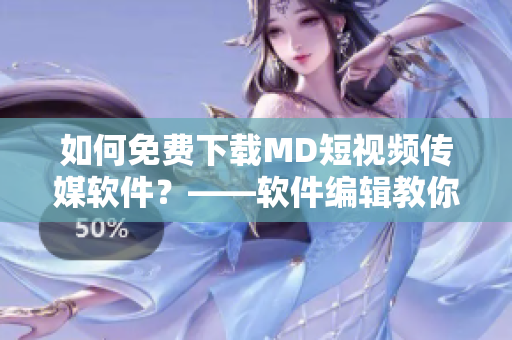 如何免費下載MD短視頻傳媒軟件？——軟件編輯教你簡單易懂的方法！