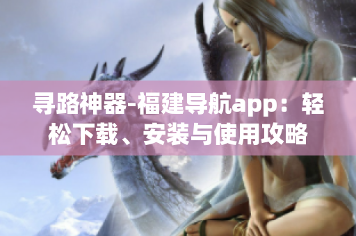 尋路神器-福建導航app：輕松下載、安裝與使用攻略