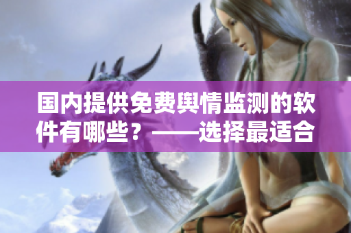 國內提供免費輿情監測的軟件有哪些？——選擇最適合你的軟件來了解市場動態
