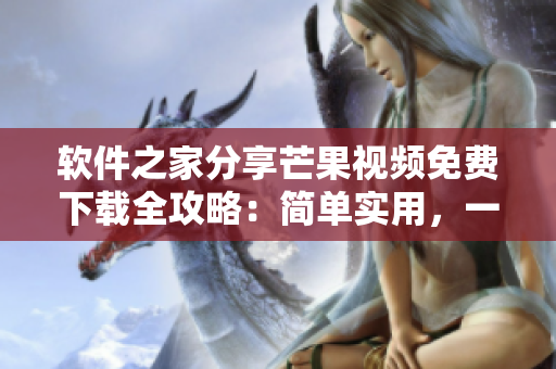軟件之家分享芒果視頻免費下載全攻略：簡單實用，一站式流暢下載指南