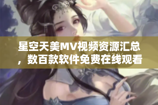 星空天美MV視頻資源匯總，數百款軟件免費在線觀看。